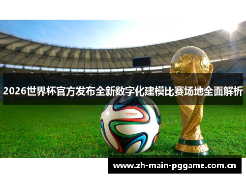 2026世界杯官方发布全新数字化建模比赛场地全面解析 2026世界杯官方发布全新数字化建模比赛场地全面解析