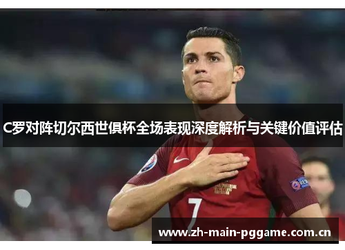 C罗对阵切尔西世俱杯全场表现深度解析与关键价值评估