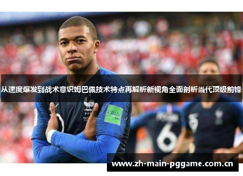 从速度爆发到战术意识姆巴佩技术特点再解析新视角全面剖析当代顶级前锋