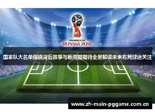 国家队大名单揭晓背后故事与新周期期待全景解读未来布局球迷关注