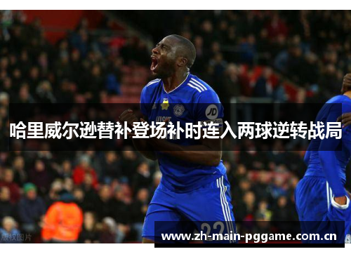 哈里威尔逊替补登场补时连入两球逆转战局 哈里威尔逊替补登场补时连入两球逆转战局